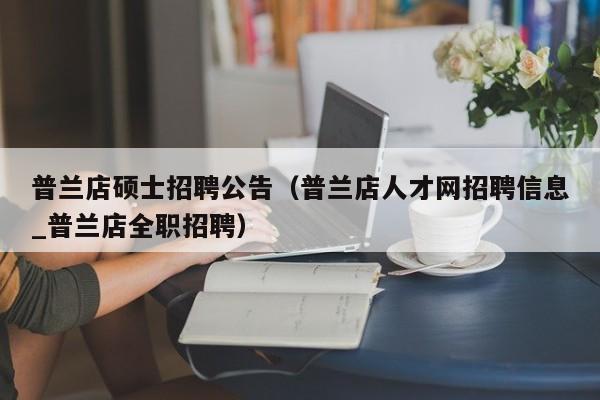 普兰店硕士招聘公告(普兰店人才网招聘信息_普兰店全职招聘)-第1张图片-公办高校硕士招聘信息-最新高校硕士招聘信息-公办高校招聘条件 普兰店硕士招聘公告(普兰店人才网招聘信息_普兰店全职招聘)-第1张图片-公办高校硕士招聘信息-最新高校硕士招聘信息-公办高校招聘条件