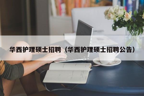 华西护理硕士招聘（华西护理硕士招聘公告）-第1张图片-公办高校硕士招聘信息-最新高校硕士招聘信息-公办高校招聘条件