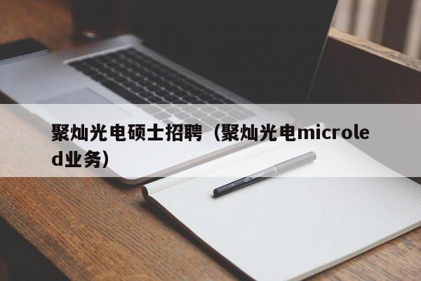 聚灿光电硕士招聘(聚灿光电microled业务)-第1张图片-公办高校硕士招聘信息-最新高校硕士招聘信息-公办高校招聘条件 聚灿光电硕士招聘(聚灿光电microled业务)-第1张图片-公办高校硕士招聘信息-最新高校硕士招聘信息-公办高校招聘条件