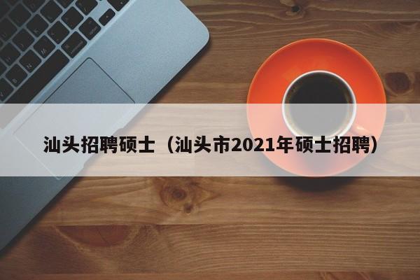汕头招聘硕士(汕头市2021年硕士招聘)-第1张图片-公办高校硕士招聘信息-最新高校硕士招聘信息-公办高校招聘条件 汕头招聘硕士(汕头市2021年硕士招聘)-第1张图片-公办高校硕士招聘信息-最新高校硕士招聘信息-公办高校招聘条件