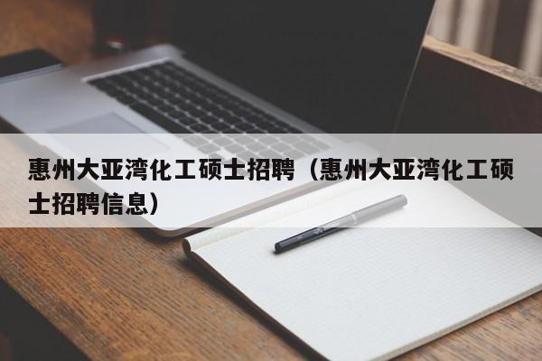 惠州大亚湾化工硕士招聘（惠州大亚湾化工硕士招聘信息）-第1张图片-公办高校硕士招聘信息-最新高校硕士招聘信息-公办高校招聘条件