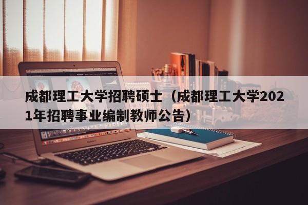 成都理工大学招聘硕士(成都理工大学2021年招聘事业编制教师公告)-第1张图片-公办高校硕士招聘信息-最新高校硕士招聘信息-公办高校招聘条件 成都理工大学招聘硕士(成都理工大学2021年招聘事业编制教师公告)-第1张图片-公办高校硕士招聘信息-最新高校硕士招聘信息-公办高校招聘条件