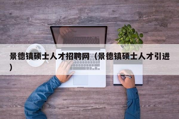 景德镇硕士人才招聘网（景德镇硕士人才引进）-第1张图片-公办高校硕士招聘信息-最新高校硕士招聘信息-公办高校招聘条件