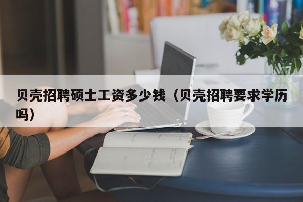 贝壳招聘硕士工资多少钱(贝壳招聘要求学历吗)-第1张图片-公办高校硕士招聘信息-最新高校硕士招聘信息-公办高校招聘条件 贝壳招聘硕士工资多少钱(贝壳招聘要求学历吗)-第1张图片-公办高校硕士招聘信息-最新高校硕士招聘信息-公办高校招聘条件