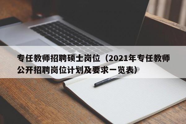 专任教师招聘硕士岗位(2021年专任教师公开招聘岗位计划及要求一览表)-第1张图片-公办高校硕士招聘信息-最新高校硕士招聘信息-公办高校招聘条件 专任教师招聘硕士岗位(2021年专任教师公开招聘岗位计划及要求一览表)-第1张图片-公办高校硕士招聘信息-最新高校硕士招聘信息-公办高校招聘条件