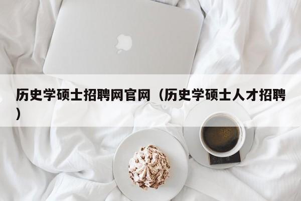 历史学硕士招聘网官网（历史学硕士人才招聘）-第1张图片-公办高校硕士招聘信息-最新高校硕士招聘信息-公办高校招聘条件