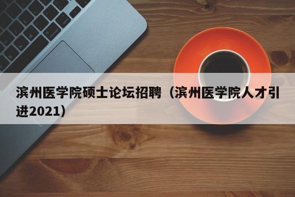 滨州医学院硕士论坛招聘(滨州医学院人才引进2021)-第1张图片-公办高校硕士招聘信息-最新高校硕士招聘信息-公办高校招聘条件 滨州医学院硕士论坛招聘(滨州医学院人才引进2021)-第1张图片-公办高校硕士招聘信息-最新高校硕士招聘信息-公办高校招聘条件