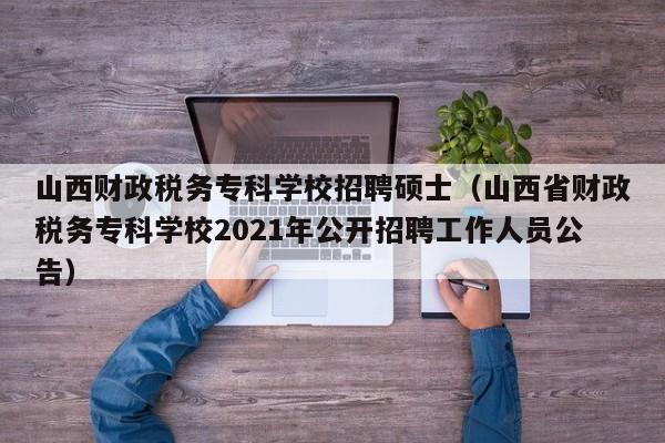 山西财政税务专科学校招聘硕士(山西省财政税务专科学校2021年公开招聘工作人员公告)-第1张图片-公办高校硕士招聘信息-最新高校硕士招聘信息-公办高校招聘条件 山西财政税务专科学校招聘硕士(山西省财政税务专科学校2021年公开招聘工作人员公告)-第1张图片-公办高校硕士招聘信息-最新高校硕士招聘信息-公办高校招聘条件