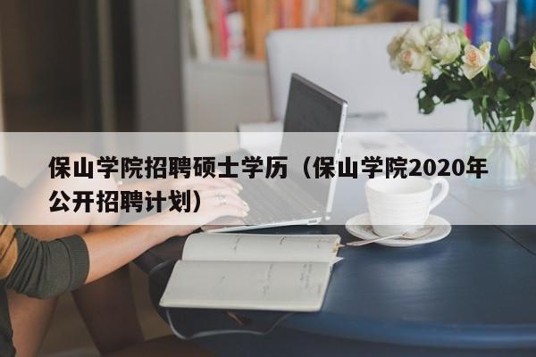 保山学院招聘硕士学历（保山学院2020年公开招聘计划）-第1张图片-公办高校硕士招聘信息-最新高校硕士招聘信息-公办高校招聘条件