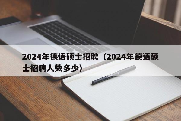 2024年德语硕士招聘（2024年德语硕士招聘人数多少）-第1张图片-公办高校硕士招聘信息-最新高校硕士招聘信息-公办高校招聘条件
