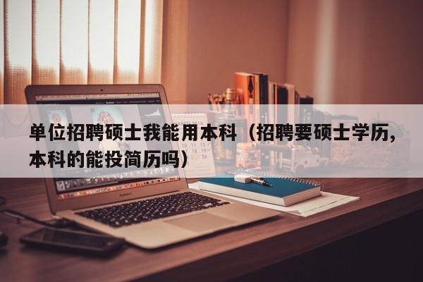 单位招聘硕士我能用本科（招聘要硕士学历,本科的能投简历吗）-第1张图片-公办高校硕士招聘信息-最新高校硕士招聘信息-公办高校招聘条件