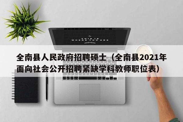 全南县人民政府招聘硕士（全南县2021年面向社会公开招聘紧缺学科教师职位表）-第1张图片-公办高校硕士招聘信息-最新高校硕士招聘信息-公办高校招聘条件