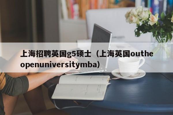 上海招聘英国g5硕士(上海英国outheopenuniversitymba)-第1张图片-公办高校硕士招聘信息-最新高校硕士招聘信息-公办高校招聘条件 上海招聘英国g5硕士(上海英国outheopenuniversitymba)-第1张图片-公办高校硕士招聘信息-最新高校硕士招聘信息-公办高校招聘条件
