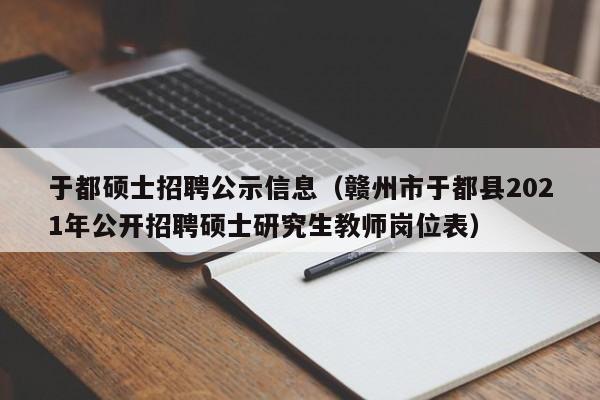 于都硕士招聘公示信息（赣州市于都县2021年公开招聘硕士研究生教师岗位表）-第1张图片-公办高校硕士招聘信息-最新高校硕士招聘信息-公办高校招聘条件