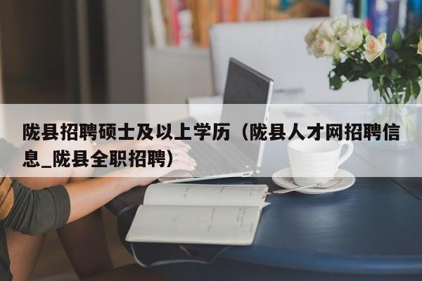 陇县招聘硕士及以上学历(陇县人才网招聘信息_陇县全职招聘)-第1张图片-公办高校硕士招聘信息-最新高校硕士招聘信息-公办高校招聘条件 陇县招聘硕士及以上学历(陇县人才网招聘信息_陇县全职招聘)-第1张图片-公办高校硕士招聘信息-最新高校硕士招聘信息-公办高校招聘条件