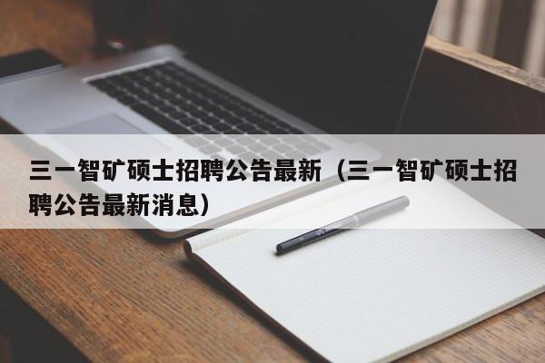 三一智矿硕士招聘公告最新（三一智矿硕士招聘公告最新消息）-第1张图片-公办高校硕士招聘信息-最新高校硕士招聘信息-公办高校招聘条件