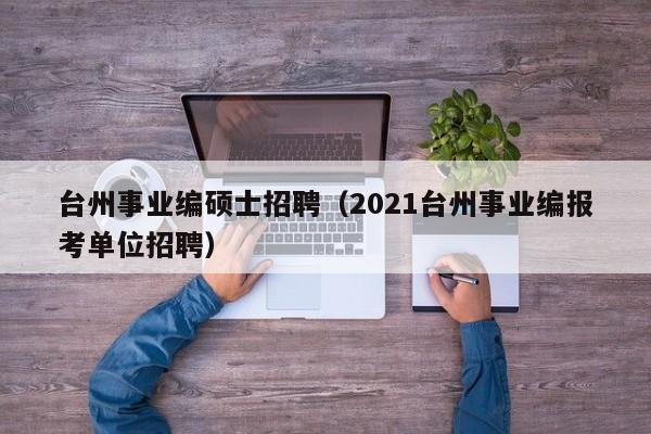 台州事业编硕士招聘(2021台州事业编报考单位招聘)-第1张图片-公办高校硕士招聘信息-最新高校硕士招聘信息-公办高校招聘条件 台州事业编硕士招聘(2021台州事业编报考单位招聘)-第1张图片-公办高校硕士招聘信息-最新高校硕士招聘信息-公办高校招聘条件