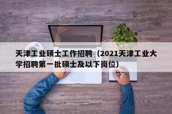 天津工业硕士工作招聘(2021天津工业大学招聘第一批硕士及以下岗位)-第1张图片-公办高校硕士招聘信息-最新高校硕士招聘信息-公办高校招聘条件 天津工业硕士工作招聘(2021天津工业大学招聘第一批硕士及以下岗位)-第1张图片-公办高校硕士招聘信息-最新高校硕士招聘信息-公办高校招聘条件