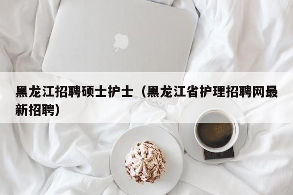 黑龙江招聘硕士护士(黑龙江省护理招聘网最新招聘)-第1张图片-公办高校硕士招聘信息-最新高校硕士招聘信息-公办高校招聘条件 黑龙江招聘硕士护士(黑龙江省护理招聘网最新招聘)-第1张图片-公办高校硕士招聘信息-最新高校硕士招聘信息-公办高校招聘条件