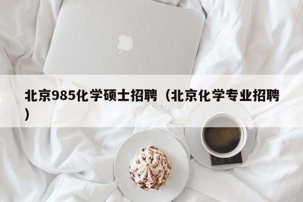 北京985化学硕士招聘（北京化学专业招聘）-第1张图片-公办高校硕士招聘信息-最新高校硕士招聘信息-公办高校招聘条件
