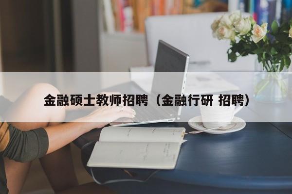 金融硕士教师招聘（金融行研 招聘）-第1张图片-公办高校硕士招聘信息-最新高校硕士招聘信息-公办高校招聘条件