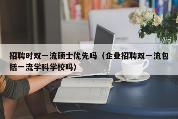 招聘时双一流硕士优先吗(企业招聘双一流包括一流学科学校吗)-第1张图片-公办高校硕士招聘信息-最新高校硕士招聘信息-公办高校招聘条件 招聘时双一流硕士优先吗(企业招聘双一流包括一流学科学校吗)-第1张图片-公办高校硕士招聘信息-最新高校硕士招聘信息-公办高校招聘条件