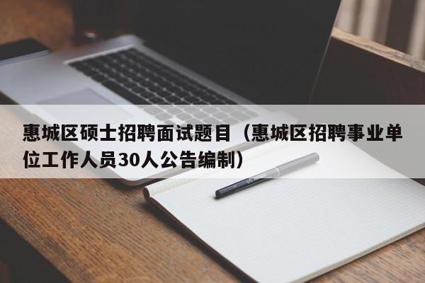 惠城区硕士招聘面试题目（惠城区招聘事业单位工作人员30人公告编制）-第1张图片-公办高校硕士招聘信息-最新高校硕士招聘信息-公办高校招聘条件