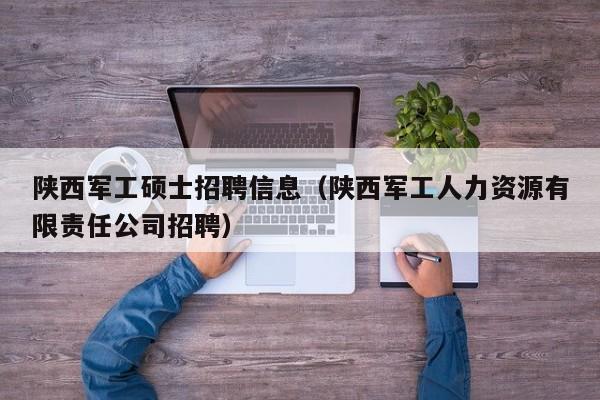 陕西军工硕士招聘信息(陕西军工人力资源有限责任公司招聘)-第1张图片-公办高校硕士招聘信息-最新高校硕士招聘信息-公办高校招聘条件 陕西军工硕士招聘信息(陕西军工人力资源有限责任公司招聘)-第1张图片-公办高校硕士招聘信息-最新高校硕士招聘信息-公办高校招聘条件