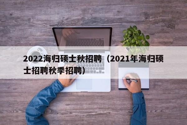 2022海归硕士秋招聘(2021年海归硕士招聘秋季招聘)-第1张图片-公办高校硕士招聘信息-最新高校硕士招聘信息-公办高校招聘条件 2022海归硕士秋招聘(2021年海归硕士招聘秋季招聘)-第1张图片-公办高校硕士招聘信息-最新高校硕士招聘信息-公办高校招聘条件