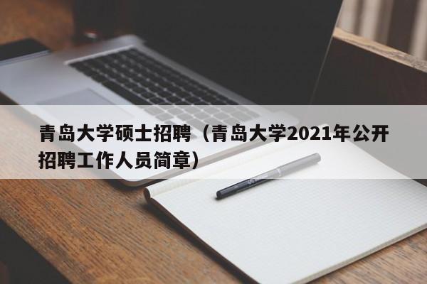 青岛大学硕士招聘（青岛大学2021年公开招聘工作人员简章）-第1张图片-公办高校硕士招聘信息-最新高校硕士招聘信息-公办高校招聘条件