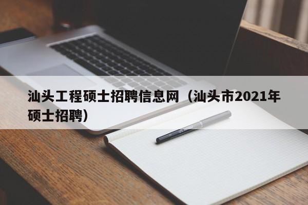汕头工程硕士招聘信息网（汕头市2021年硕士招聘）-第1张图片-公办高校硕士招聘信息-最新高校硕士招聘信息-公办高校招聘条件