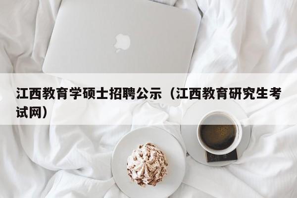 江西教育学硕士招聘公示（江西教育研究生考试网）-第1张图片-公办高校硕士招聘信息-最新高校硕士招聘信息-公办高校招聘条件
