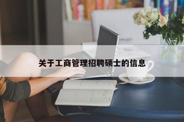 关于工商管理招聘硕士的信息-第1张图片-公办高校硕士招聘信息-最新高校硕士招聘信息-公办高校招聘条件