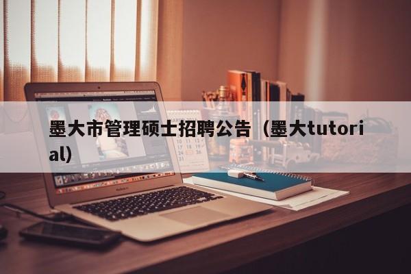 墨大市管理硕士招聘公告（墨大tutorial）-第1张图片-公办高校硕士招聘信息-最新高校硕士招聘信息-公办高校招聘条件