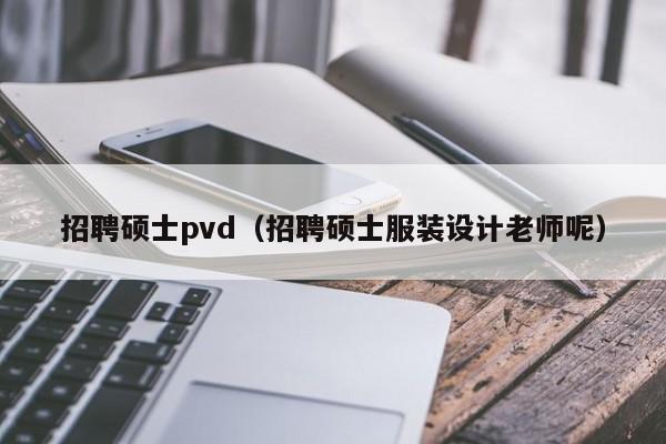 招聘硕士pvd(招聘硕士服装设计老师呢)-第1张图片-公办高校硕士招聘信息-最新高校硕士招聘信息-公办高校招聘条件 招聘硕士pvd(招聘硕士服装设计老师呢)-第1张图片-公办高校硕士招聘信息-最新高校硕士招聘信息-公办高校招聘条件