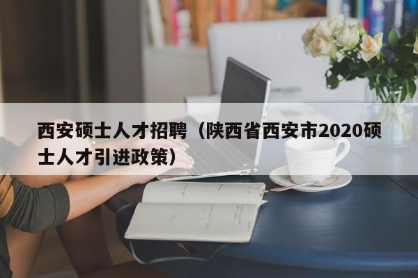 西安硕士人才招聘（陕西省西安市2020硕士人才引进政策）-第1张图片-公办高校硕士招聘信息-最新高校硕士招聘信息-公办高校招聘条件