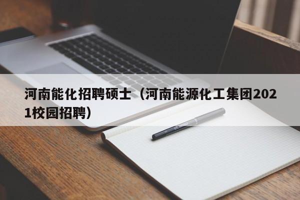 河南能化招聘硕士（河南能源化工集团2021校园招聘）-第1张图片-公办高校硕士招聘信息-最新高校硕士招聘信息-公办高校招聘条件