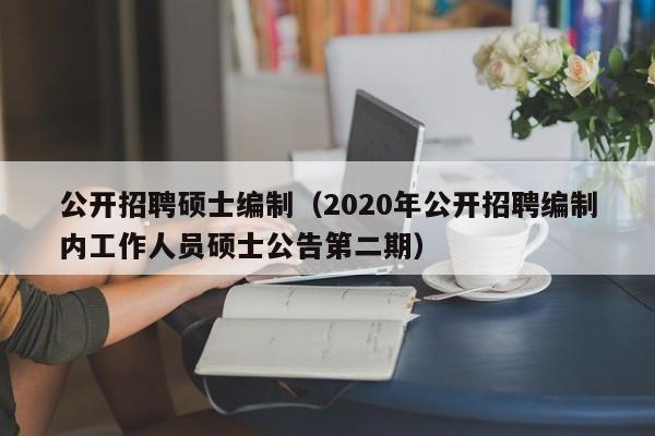 公开招聘硕士编制（2020年公开招聘编制内工作人员硕士公告第二期）-第1张图片-公办高校硕士招聘信息-最新高校硕士招聘信息-公办高校招聘条件
