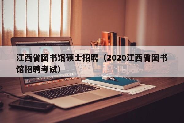 江西省图书馆硕士招聘（2020江西省图书馆招聘考试）-第1张图片-公办高校硕士招聘信息-最新高校硕士招聘信息-公办高校招聘条件
