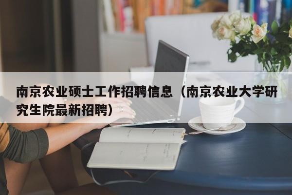 南京农业硕士工作招聘信息（南京农业大学研究生院最新招聘）-第1张图片-公办高校硕士招聘信息-最新高校硕士招聘信息-公办高校招聘条件