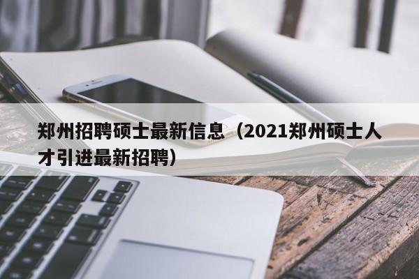 郑州招聘硕士最新信息（2021郑州硕士人才引进最新招聘）-第1张图片-公办高校硕士招聘信息-最新高校硕士招聘信息-公办高校招聘条件