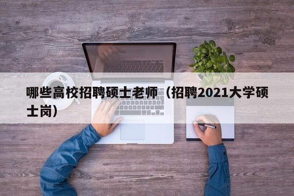 哪些高校招聘硕士老师（招聘2021大学硕士岗）-第1张图片-公办高校硕士招聘信息-最新高校硕士招聘信息-公办高校招聘条件