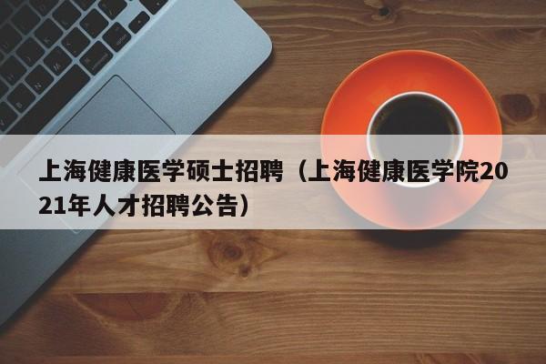 上海健康医学硕士招聘(上海健康医学院2021年人才招聘公告)-第1张图片-公办高校硕士招聘信息-最新高校硕士招聘信息-公办高校招聘条件 上海健康医学硕士招聘(上海健康医学院2021年人才招聘公告)-第1张图片-公办高校硕士招聘信息-最新高校硕士招聘信息-公办高校招聘条件