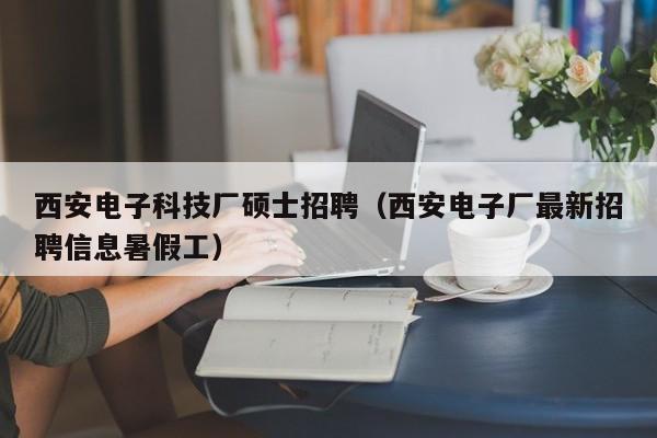 西安电子科技厂硕士招聘(西安电子厂最新招聘信息暑假工)-第1张图片-公办高校硕士招聘信息-最新高校硕士招聘信息-公办高校招聘条件 西安电子科技厂硕士招聘(西安电子厂最新招聘信息暑假工)-第1张图片-公办高校硕士招聘信息-最新高校硕士招聘信息-公办高校招聘条件