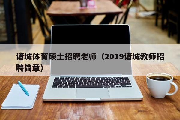 诸城体育硕士招聘老师(2019诸城教师招聘简章)-第1张图片-公办高校硕士招聘信息-最新高校硕士招聘信息-公办高校招聘条件 诸城体育硕士招聘老师(2019诸城教师招聘简章)-第1张图片-公办高校硕士招聘信息-最新高校硕士招聘信息-公办高校招聘条件