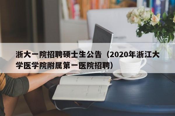 浙大一院招聘硕士生公告(2020年浙江大学医学院附属第一医院招聘)-第1张图片-公办高校硕士招聘信息-最新高校硕士招聘信息-公办高校招聘条件 浙大一院招聘硕士生公告(2020年浙江大学医学院附属第一医院招聘)-第1张图片-公办高校硕士招聘信息-最新高校硕士招聘信息-公办高校招聘条件
