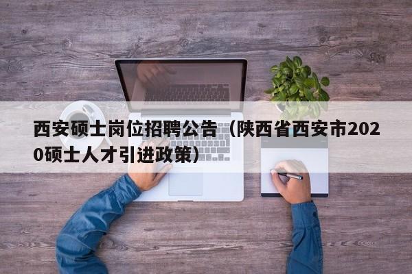 西安硕士岗位招聘公告(陕西省西安市2020硕士人才引进政策)-第1张图片-公办高校硕士招聘信息-最新高校硕士招聘信息-公办高校招聘条件 西安硕士岗位招聘公告(陕西省西安市2020硕士人才引进政策)-第1张图片-公办高校硕士招聘信息-最新高校硕士招聘信息-公办高校招聘条件