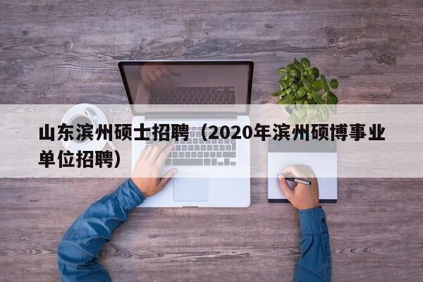 山东滨州硕士招聘(2020年滨州硕博事业单位招聘)-第1张图片-公办高校硕士招聘信息-最新高校硕士招聘信息-公办高校招聘条件 山东滨州硕士招聘(2020年滨州硕博事业单位招聘)-第1张图片-公办高校硕士招聘信息-最新高校硕士招聘信息-公办高校招聘条件