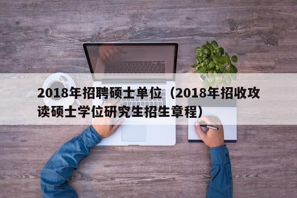 2018年招聘硕士单位(2018年招收攻读硕士学位研究生招生章程)-第1张图片-公办高校硕士招聘信息-最新高校硕士招聘信息-公办高校招聘条件 2018年招聘硕士单位(2018年招收攻读硕士学位研究生招生章程)-第1张图片-公办高校硕士招聘信息-最新高校硕士招聘信息-公办高校招聘条件
