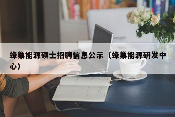 蜂巢能源硕士招聘信息公示（蜂巢能源研发中心）-第1张图片-公办高校硕士招聘信息-最新高校硕士招聘信息-公办高校招聘条件